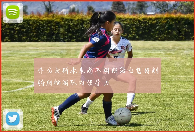 乔戈麦斯未来尚不明朗若出售将削弱利物浦队内领导力