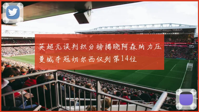 英超无误判积分榜揭晓阿森纳力压曼城夺冠切尔西仅列第14位