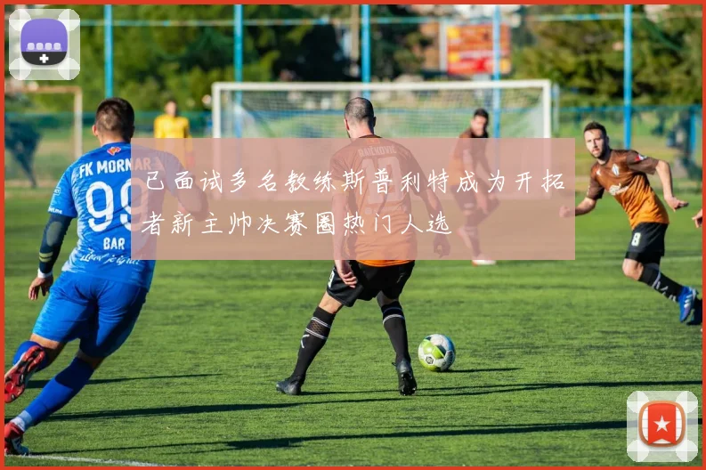 已面试多名教练斯普利特成为开拓者新主帅决赛圈热门人选