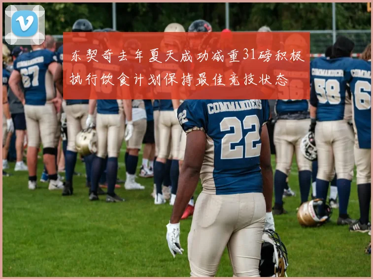 东契奇去年夏天成功减重31磅积极执行饮食计划保持最佳竞技状态