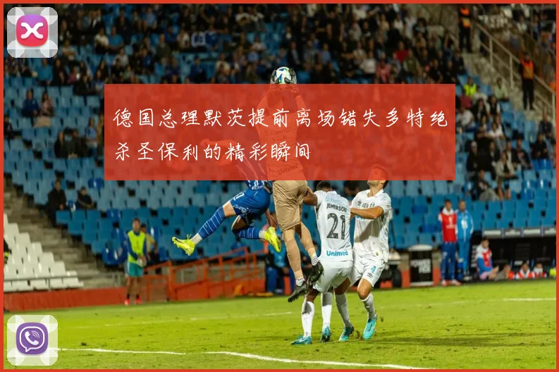 德国总理默茨提前离场错失多特绝杀圣保利的精彩瞬间
