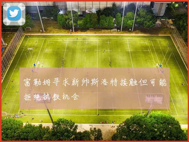 富勒姆寻求新帅斯洛特接触但可能拒绝执教机会