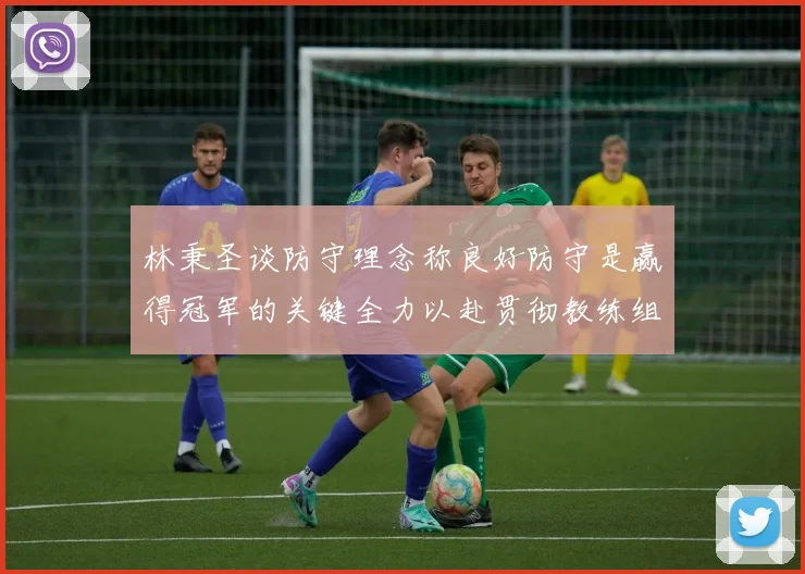 林秉圣谈防守理念称良好防守是赢得冠军的关键全力以赴贯彻教练组战术