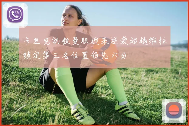 卡里克执教曼联迎来逆袭超越维拉锁定第三名位置领先六分