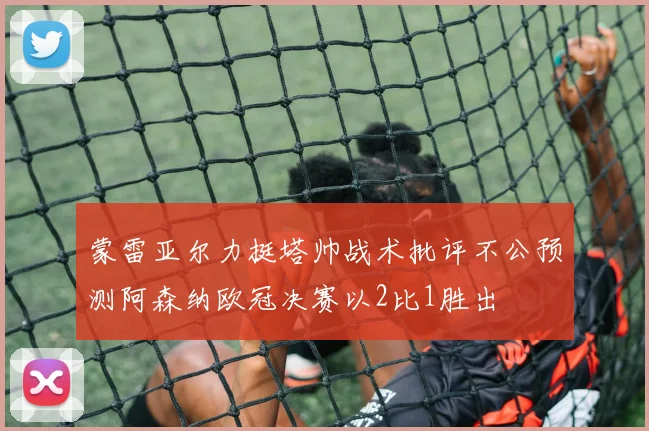 蒙雷亚尔力挺塔帅战术批评不公预测阿森纳欧冠决赛以2比1胜出