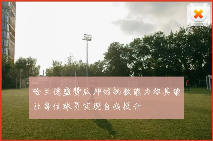 哈兰德盛赞瓜帅的执教能力称其能让每位球员实现自我提升