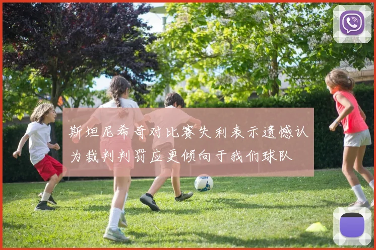 斯坦尼希奇对比赛失利表示遗憾认为裁判判罚应更倾向于我们球队