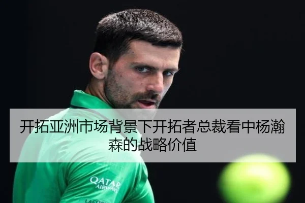 开拓亚洲市场背景下开拓者总裁看中杨瀚森的战略价值